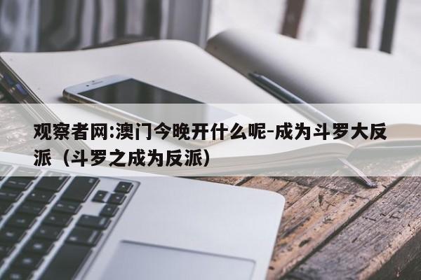 观察者网:澳门今晚开什么呢-成为斗罗大反派(斗罗之成为反派) 第1张 观察者网:澳门今晚开什么呢-成为斗罗大反派(斗罗之成为反派) 第1张