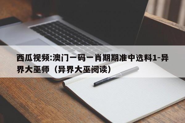 西瓜视频:澳门一码一肖期期准中选料1-异界大巫师(异界大巫阅读) 第1张 西瓜视频:澳门一码一肖期期准中选料1-异界大巫师(异界大巫阅读) 第1张
