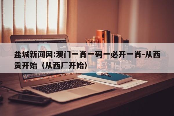 盐城新闻网:澳门一肖一码一必开一肖-从西贡开始（从西厂开始）  第1张