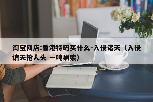 淘宝网店:香港特码买什么-入侵诸天（入侵诸天抢人头 一吨黑柴）  第1张