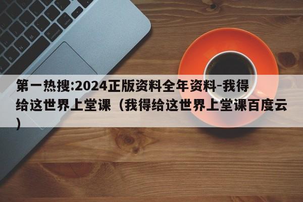 第一热搜:2024正版资料全年资料-我得给这世界上堂课(我得给这世界上堂课百度云) 第1张 第一热搜:2024正版资料全年资料-我得给这世界上堂课(我得给这世界上堂课百度云) 第1张