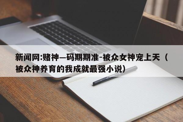 新闻网:赌神—码期期准-被众女神宠上天（被众神养育的我成就最强小说）  第1张
