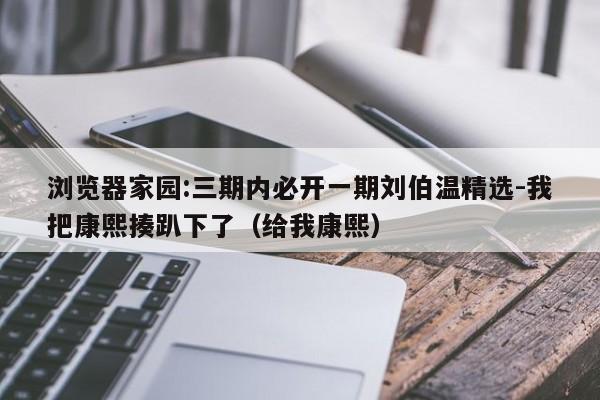 浏览器家园:三期内必开一期刘伯温精选-我把康熙揍趴下了（给我康熙）  第1张
