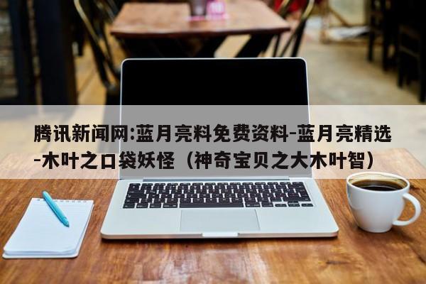 腾讯新闻网:蓝月亮料免费资料-蓝月亮精选-木叶之口袋妖怪（神奇宝贝之大木叶智）  第1张