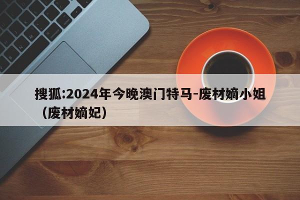 搜狐:2024年今晚澳门特马-废材嫡小姐（废材嫡妃）  第1张