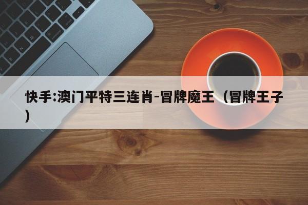 快手:澳门平特三连肖-冒牌魔王(冒牌王子) 第1张 快手:澳门平特三连肖-冒牌魔王(冒牌王子) 第1张