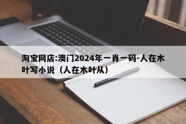 淘宝网店:澳门2024年一肖一码-人在木叶写小说(人在木叶从) 第1张 淘宝网店:澳门2024年一肖一码-人在木叶写小说(人在木叶从) 第1张