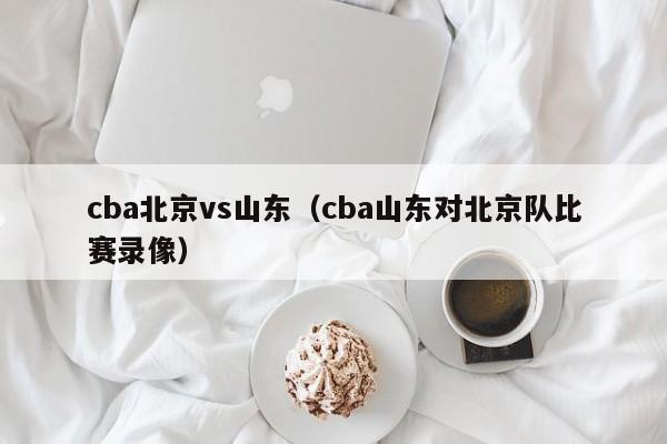 cba北京vs山东(cba山东对北京队比赛录像) 第1张 cba北京vs山东(cba山东对北京队比赛录像) 第1张