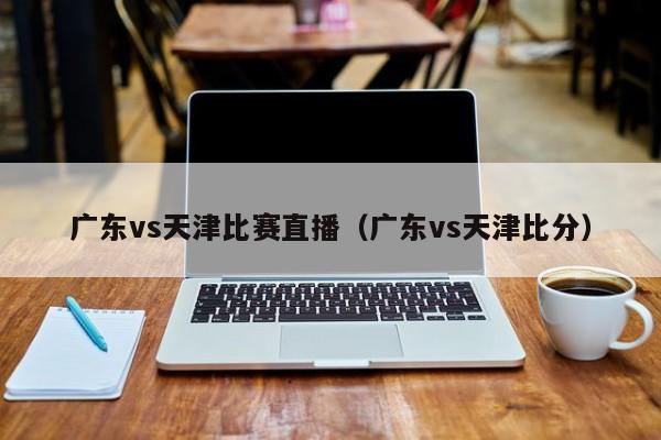广东vs天津比赛直播(广东vs天津比分) 第1张 广东vs天津比赛直播(广东vs天津比分) 第1张