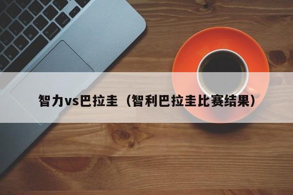 智力vs巴拉圭(智利巴拉圭比赛结果) 第1张 智力vs巴拉圭(智利巴拉圭比赛结果) 第1张